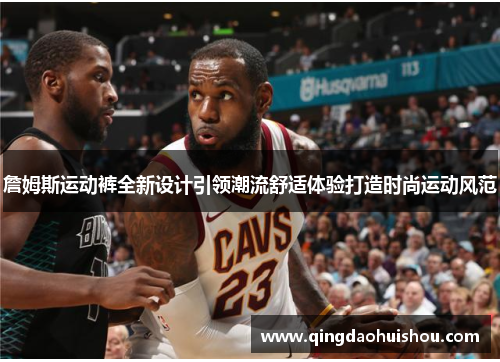 詹姆斯运动裤全新设计引领潮流舒适体验打造时尚运动风范