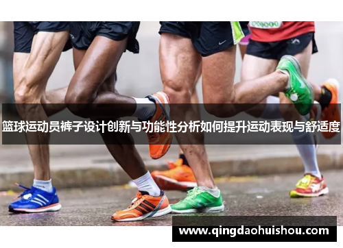 篮球运动员裤子设计创新与功能性分析如何提升运动表现与舒适度