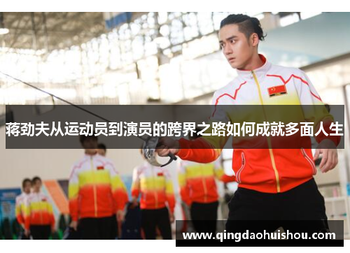 蒋劲夫从运动员到演员的跨界之路如何成就多面人生