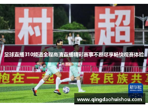 足球直播310频道全程高清直播精彩赛事不断尽享畅快观赛体验