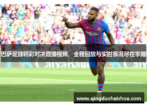 巴萨足球精彩对决直播视频，全程回放与实时赛况尽在掌握