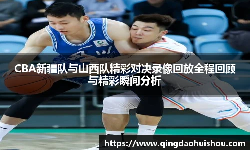 CBA新疆队与山西队精彩对决录像回放全程回顾与精彩瞬间分析