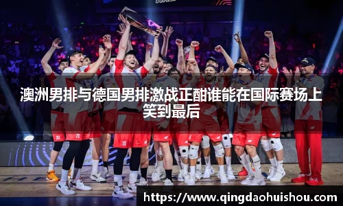 澳洲男排与德国男排激战正酣谁能在国际赛场上笑到最后