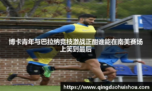博卡青年与巴拉纳竞技激战正酣谁能在南美赛场上笑到最后