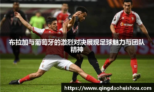 布拉加与葡萄牙的激烈对决展现足球魅力与团队精神