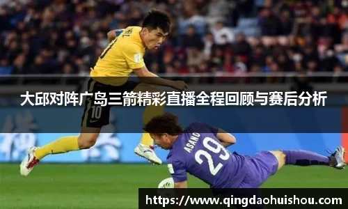 大邱对阵广岛三箭精彩直播全程回顾与赛后分析