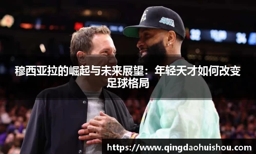穆西亚拉的崛起与未来展望：年轻天才如何改变足球格局